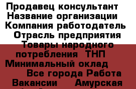 Продавец-консультант › Название организации ­ Компания-работодатель › Отрасль предприятия ­ Товары народного потребления (ТНП) › Минимальный оклад ­ 10 000 - Все города Работа » Вакансии   . Амурская обл.,Архаринский р-н